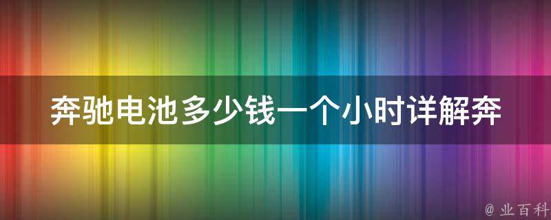 奔驰电池多少钱一个小时_详解奔驰电池价格及使用寿命