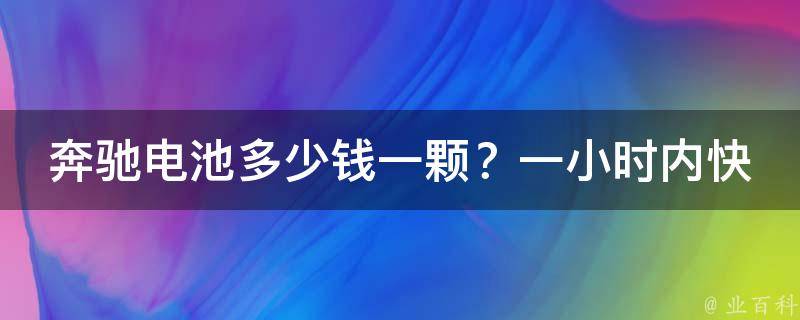 奔驰电池多少钱一颗？一小时内快速充满电的方法有哪些？_附详细充电攻略