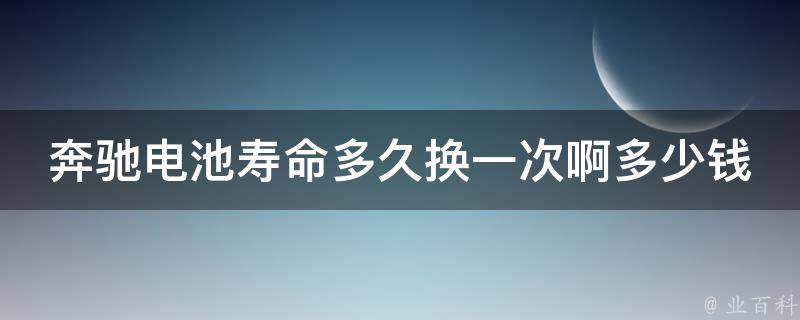 奔驰电池寿命多久换一次啊多少钱一次啊_详解奔驰电池使用寿命及更换费用