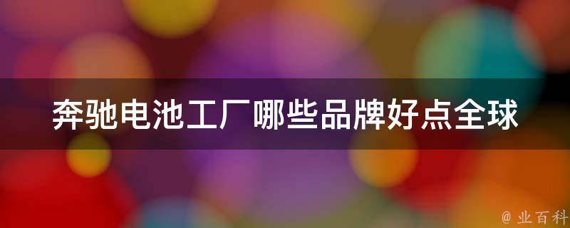 奔驰电池工厂哪些品牌好点_全球领先品牌排名及用户口碑评价