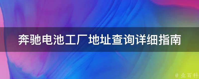 奔驰电池工厂地址查询_详细指南+在线地图