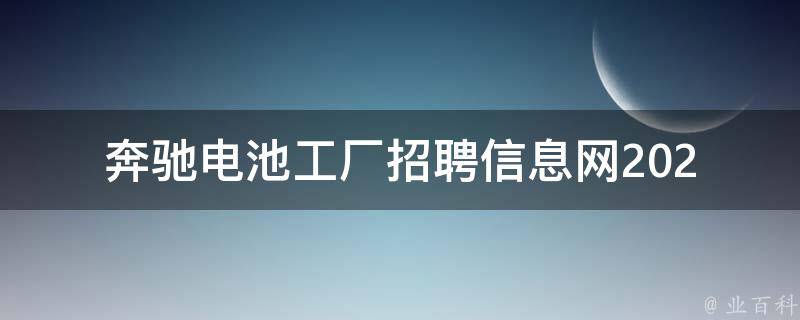 奔驰电池工厂招聘信息网(2021最新招聘岗位、薪资待遇及应聘攻略)