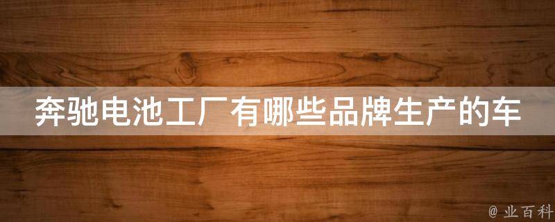 奔驰电池工厂有哪些品牌生产的车（详解宝马、奥迪、特斯拉等品牌车型）