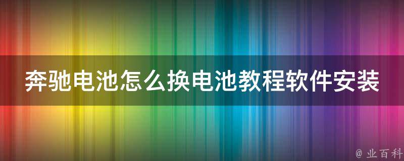 奔驰电池怎么换电池教程软件安装(详细步骤+常见问题解答)