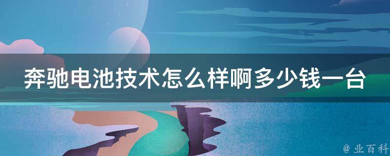 奔驰电池技术怎么样啊多少钱一台啊_详解奔驰电动车电池技术及**