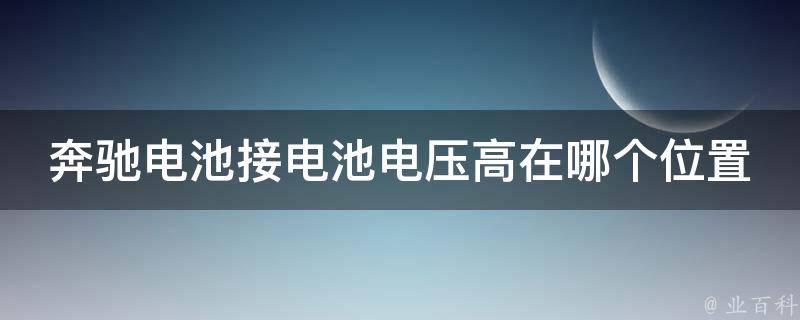 奔驰电池接电池电压高在哪个位置？_详解奔驰电池接线方法及注意事项