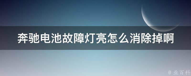 奔驰电池故障灯亮怎么消除掉啊_详细解决方案+常见问题解答