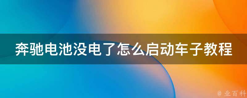 奔驰电池没电了怎么启动车子教程_详细步骤+常见问题解答