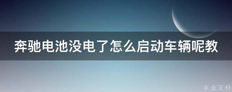 奔驰电池没电了怎么启动车辆呢教学(详细步骤+常见问题解答)