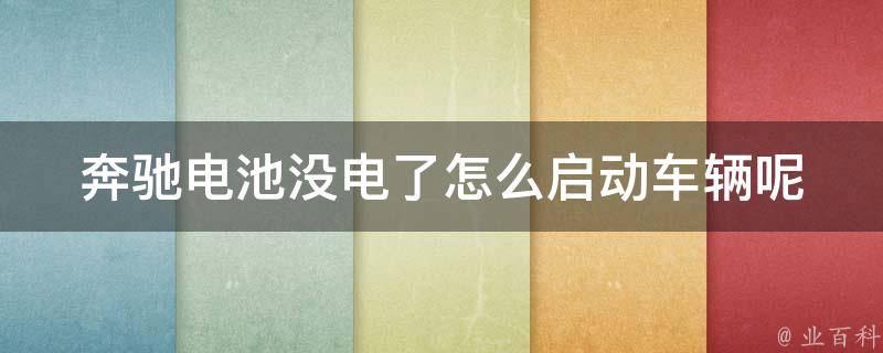 奔驰电池没电了怎么启动车辆呢_详细操作步骤+常见问题解答