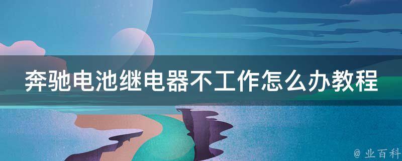 奔驰电池继电器不工作怎么办教程图解(详细解决方法+常见故障排查指南)