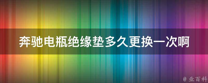 奔驰电瓶绝缘垫多久更换一次啊