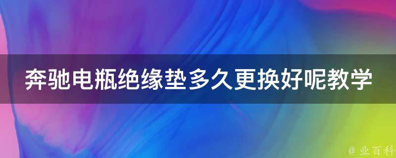 奔驰电瓶绝缘垫多久更换好呢教学大全_详细步骤+常见问题解答