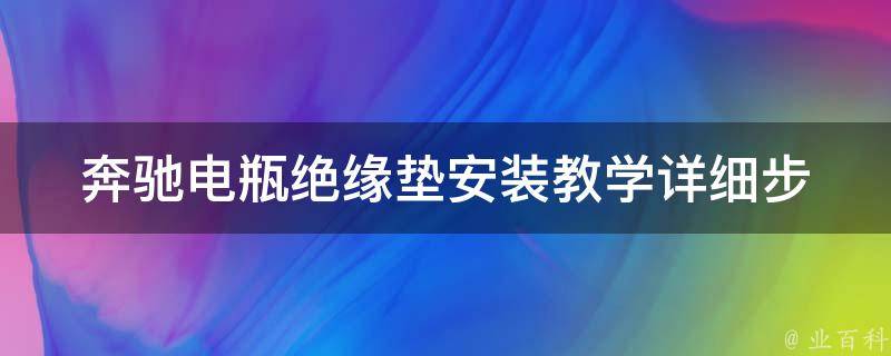 奔驰电瓶绝缘垫安装教学_详细步骤+常见问题解答