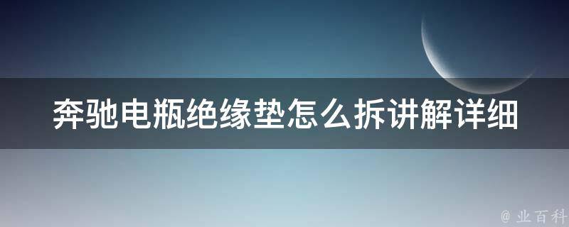 奔驰电瓶绝缘垫怎么拆讲解(详细步骤图解+注意事项)