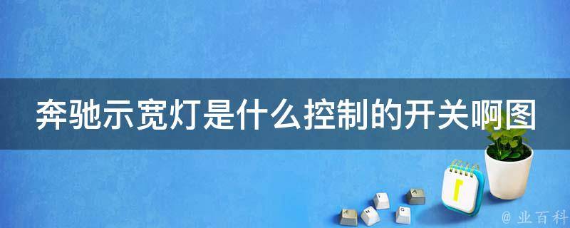 奔驰示宽灯是什么控制的开关啊图解_详解示宽灯的作用及开关控制方式