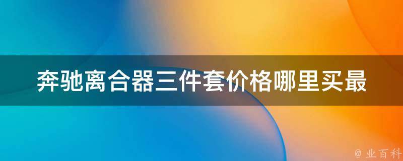 奔驰离合器三件套**(哪里买最划算？品牌推荐、安装注意事项)