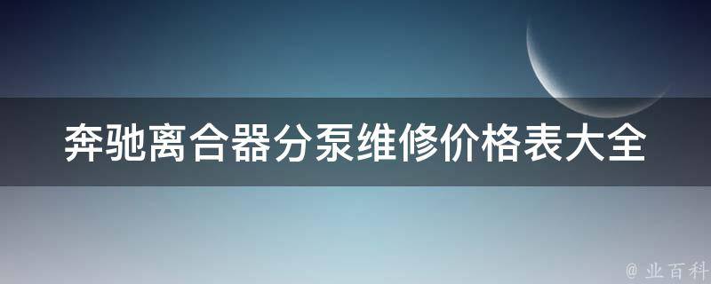 奔驰离合器分泵维修**表大全(原厂维修费用、常见故障、维修技巧详解)