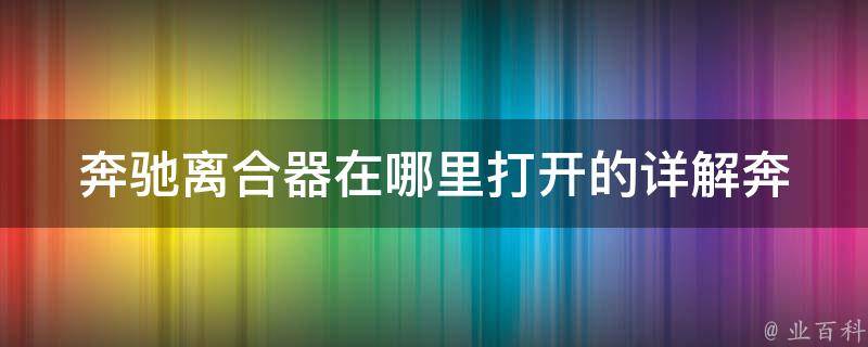 奔驰离合器在哪里打开的(详解奔驰车离合器开启位置及注意事项)