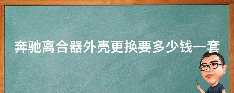 奔驰离合器外壳更换要多少钱一套呀图片_详细解析+实拍图片