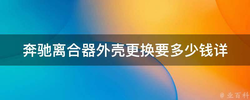 奔驰离合器外壳更换要多少钱_详解奔驰离合器外壳更换步骤及费用对比