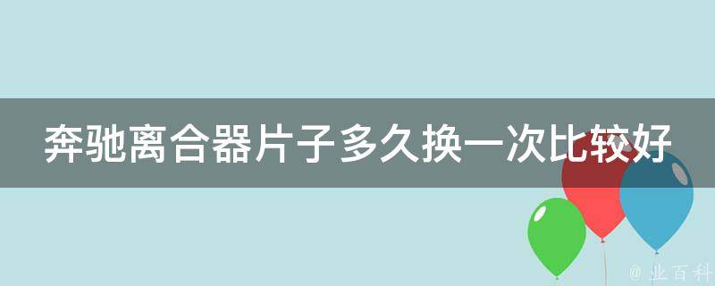 奔驰离合器片子多久换一次比较好呢_详细解答及更换周期推荐