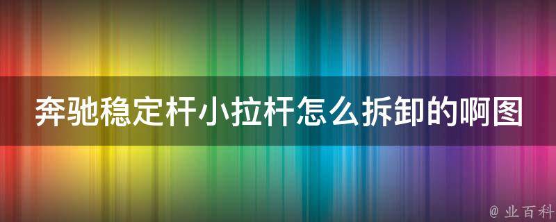 奔驰稳定杆小拉杆怎么拆卸的啊图解_详细步骤教你轻松搞定