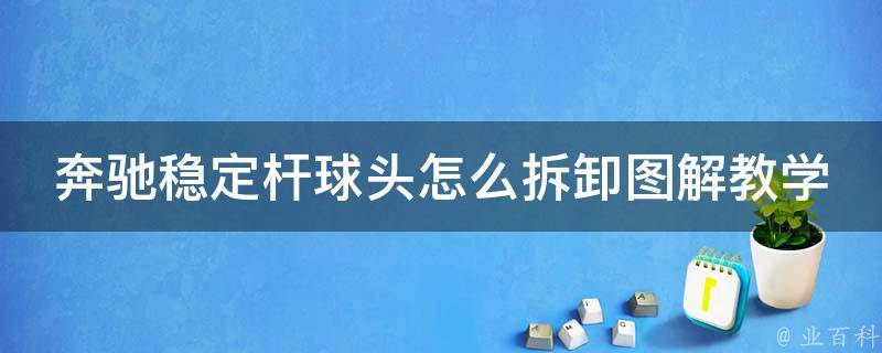 奔驰稳定杆球头怎么拆卸图解教学（详细步骤+**教程）