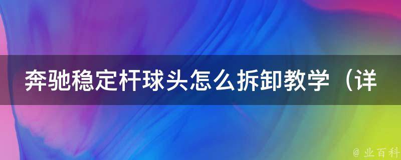 奔驰稳定杆球头怎么拆卸教学（详细步骤+常见问题解答）