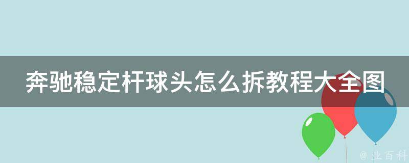 奔驰稳定杆球头怎么拆教程大全图解_详细步骤+常见问题解答