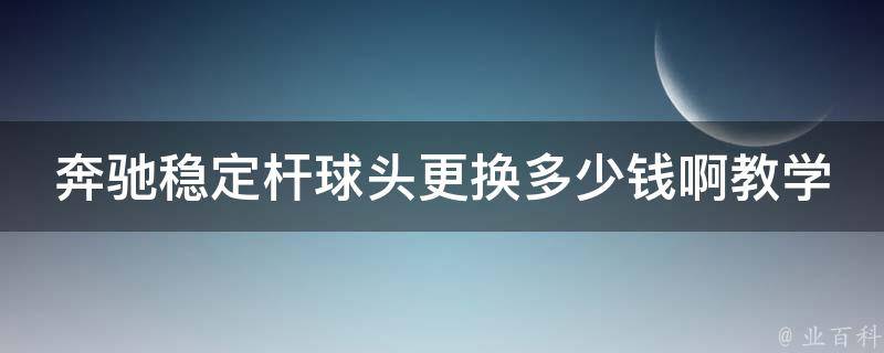 奔驰稳定杆球头更换多少钱啊教学_详解奔驰稳定杆球头更换步骤及注意事项