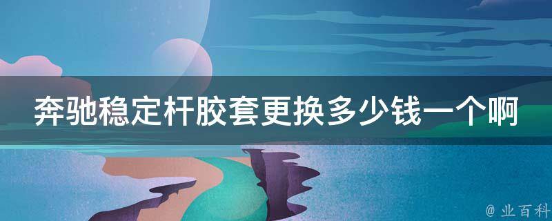 奔驰稳定杆胶套更换多少钱一个啊_详解奔驰车常见问题及解决方法