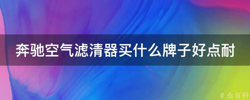 奔驰空气滤清器买什么牌子好点耐用的(2021年最新推荐排行榜)