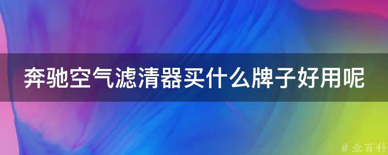 奔驰空气滤清器买什么牌子好用呢讲解（推荐5个品牌，附详细对比分析）