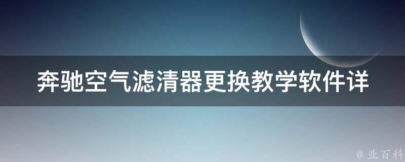 奔驰空气滤清器更换教学软件(详细步骤+常见问题解答)