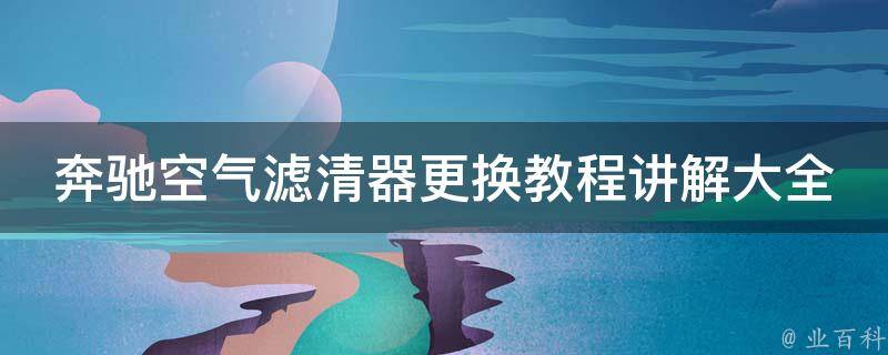 奔驰空气滤清器更换教程讲解大全（详细步骤+常见问题解答+推荐品牌）