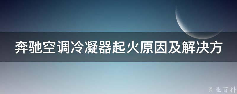 奔驰空调冷凝器起火原因及解决方法（常见故障排查、维修技巧、预防措施）