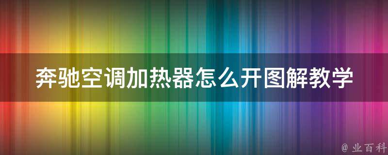 奔驰空调加热器怎么开图解教学(详细步骤+常见问题解答)