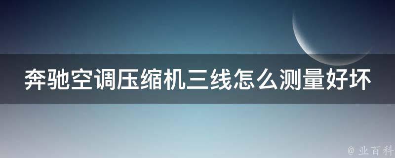 奔驰空调压缩机三线怎么测量好坏_详解奔驰车空调压缩机三线故障排查方法