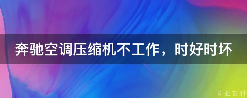 奔驰空调压缩机不工作，时好时坏_解决方法大全，轻松搞定车内温度不稳定