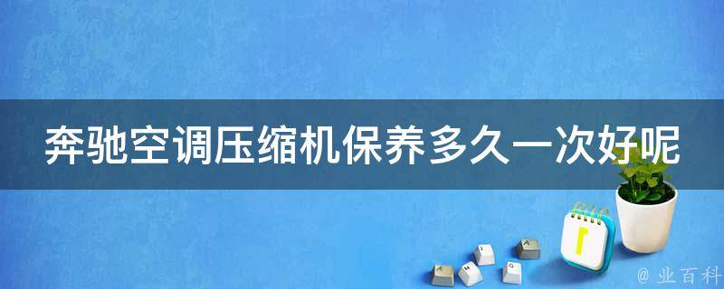 奔驰空调压缩机保养多久一次好呢大全(详解奔驰车主必看的空调保养方法)