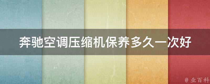 奔驰空调压缩机保养多久一次好(详解奔驰空调保养周期及注意事项)