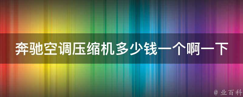 奔驰空调压缩机多少钱一个啊一下(**、品牌、型号全解析)