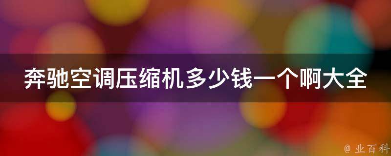 奔驰空调压缩机多少钱一个啊大全集_2021最新报价及购买指南