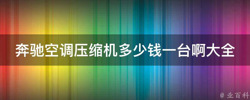 奔驰空调压缩机多少钱一台啊大全(2021最新**表及选购指南)