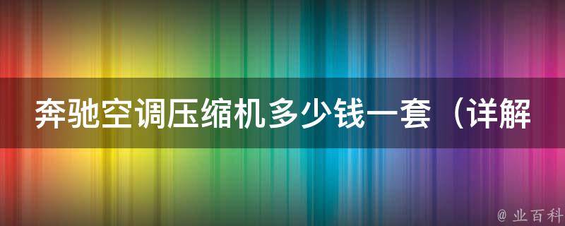 奔驰空调压缩机多少钱一套（详解奔驰汽车空调维修费用和注意事项）