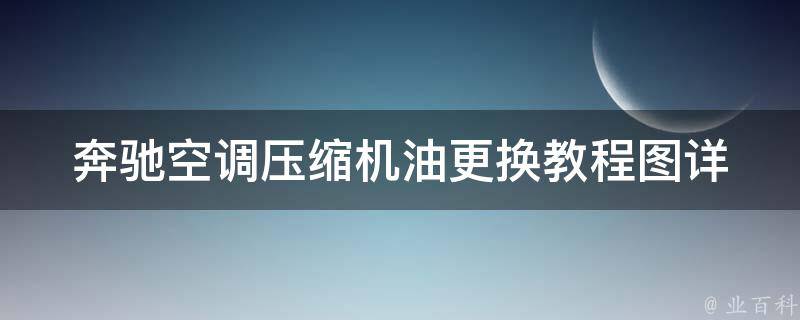 奔驰空调压缩机油更换教程图_详细步骤+注意事项+常见问题解答