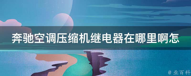 奔驰空调压缩机继电器在哪里啊怎么拆开_详细解析奔驰空调维修方法