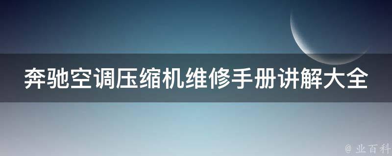 奔驰空调压缩机维修手册讲解大全(详细步骤+常见故障排解)