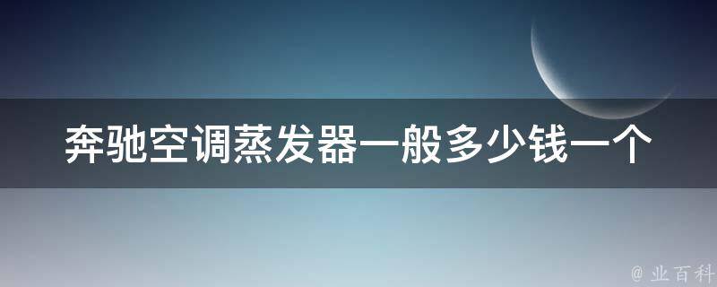 奔驰空调蒸发器一般多少钱一个(安装步骤、**比较、如何选择)